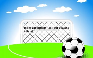 球王会买球初盘网站（球王会体育app展98db in）