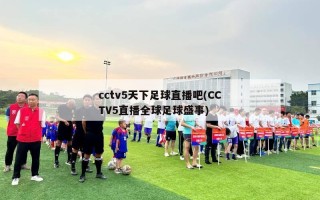 cctv5天下足球直播吧(CCTV5直播全球足球盛事)