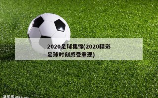 2020足球集锦(2020精彩足球时刻感受重现)