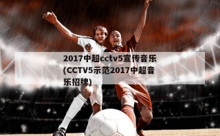 2017中超cctv5宣传音乐(CCTV5示范2017中超音乐招牌)