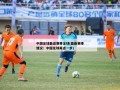 中国足球最近赛事足球(最新赛事情况：中国足球再进一步)
